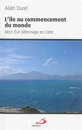 L'Île au commencement du monde : récit d'un pèlerinage en Crète - ALAIN DUREL