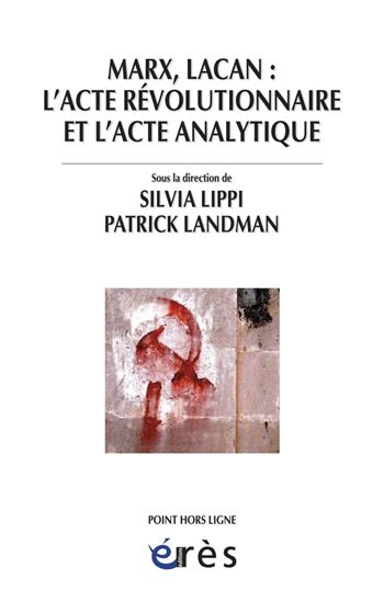 Marx, Lacan : l'acte révolutionnaire et l'acte analytique - SILVIA LIPPI - PATRICK LANDMAN