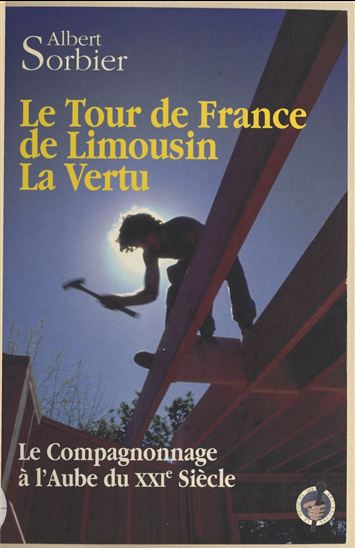 Le tour de France de Limousin la Vertu : le compagnonnage à l'aube du XXIe siècle - ALBERT SORBIER