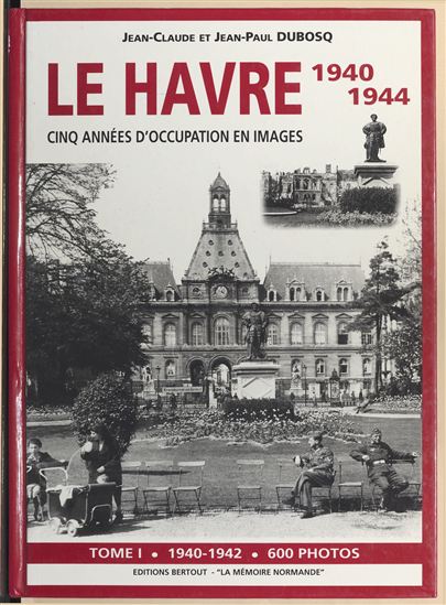 Le Havre 1940-1944 : cinq années d'occupation en images (1). 1940-1942 - JEAN-CLAUDE DUBOSQ - JEAN-PAUL DUBOSQ