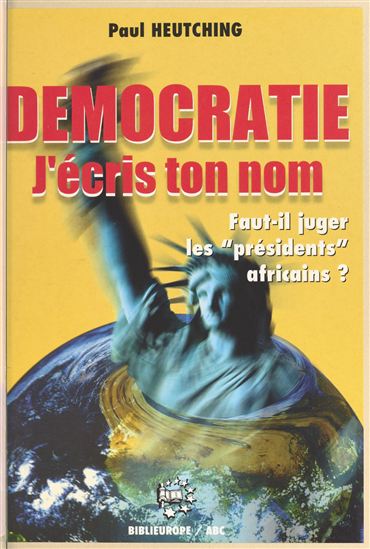 Démocratie j'écris ton nom : faut-il juger les «présidents» africains ? - PAUL HEUTCHING