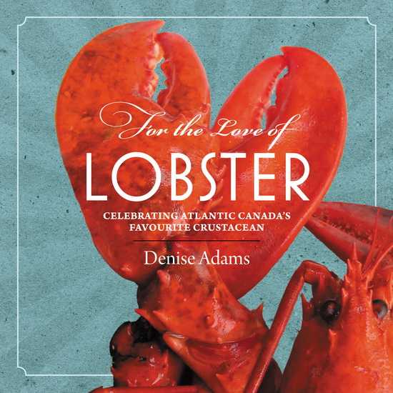 For the Love of Lobster: Celebrating Atlantic Canada&#39;s Favourite Crustracean - DENISE ADAMS
