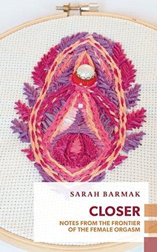 Closer: Notes from the Orgasmic Frontier of Female Sexuality - SARAH BARMAK