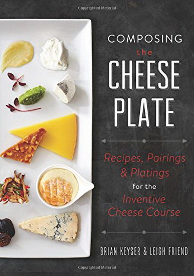 Composing the cheese plate: Recipes, pairings, and platings for the inventive cheese course - BRIAN KEYSER - LEIGH FRIEND