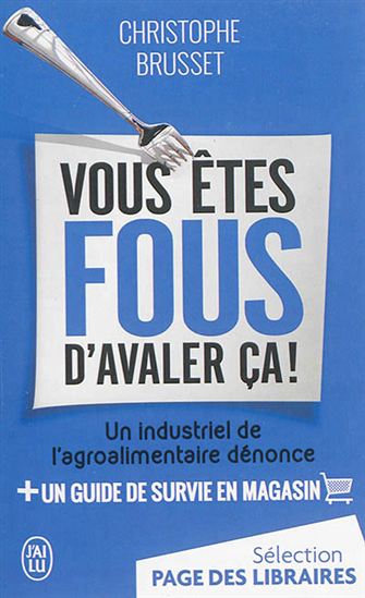 Vous êtes fous d&#39;avaler ça ! : un industriel de l&#39;agro-alimentaire dénonce : + un guide de survie en magasin - CHRISTOPHE BRUSSET