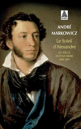 Le Soleil d&#39;Alexandre : le cercle de Pouchkine, 1802-1841 - ANDRÉ MARKOWICZ