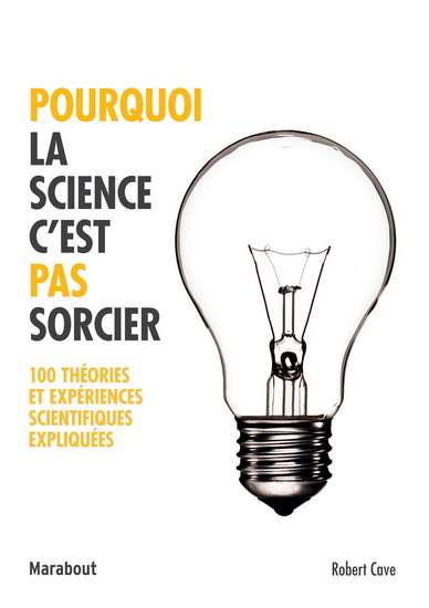 Pourquoi la science c&#39;est pas sorcier : 100 théories et expériences scientifiques expliquées - ROBERT CAVE