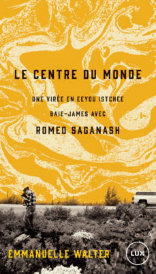 Le Centre du monde : une virée en Eeyou Istchee Baie-James avec Roméo Saganash - EMMANUELLE WALTER