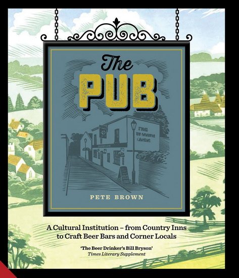 The Pub: A Cultural Institution - from Country Inns to Craft Beer Bars and Corner Locals - PETE BROWN