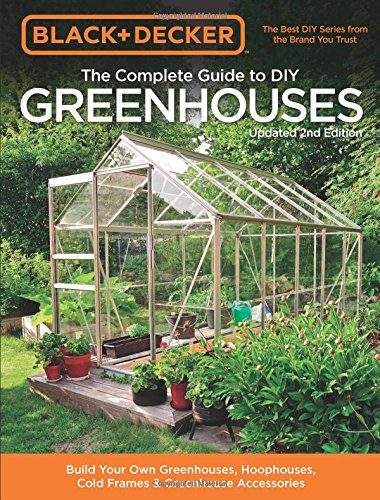 Black & Decker Complete Guide to DIY Greenhouses 2nd Edition: Build your own greenhouses, hoophouses, cold frames and greenhouse accessories - PHILIP SCHMIDT