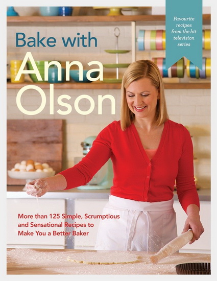 Bake with Anna Olson: More than 125 Simple, Scrumptious and Sensational Recipes to Make You a Better Baker - ANNA OLSON