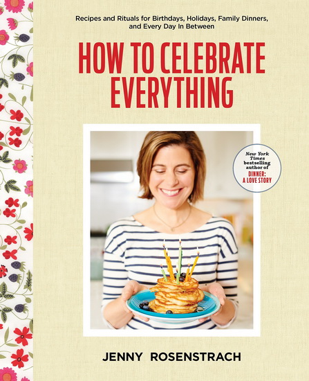 How to Celebrate Everything: Recipes and Rituals for Birthdays, Holidays, Family Dinners, and Every Day In Between - JENNY ROSENSTRACH