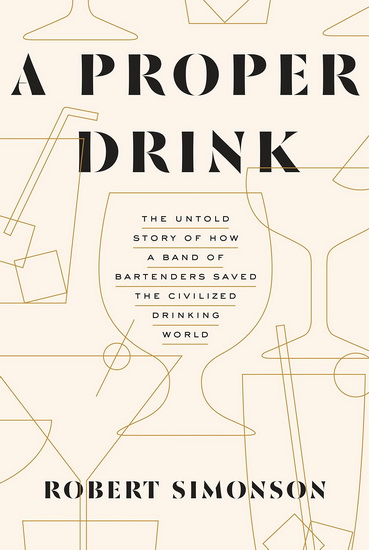 A Proper Drink: The Untold Story of How a Band of Bartenders Saved the Civilized Drinking World - ROBERT SIMONSON