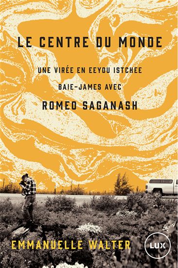 Le Centre du monde : une virée en Eeyou Istchee Baie-James avec Roméo Saganash - EMMANUELLE WALTER
