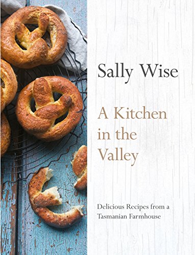 A Kitchen in the Valley: Delicious Recipes from a Tasmanian Farmhouse - SALLY WISE