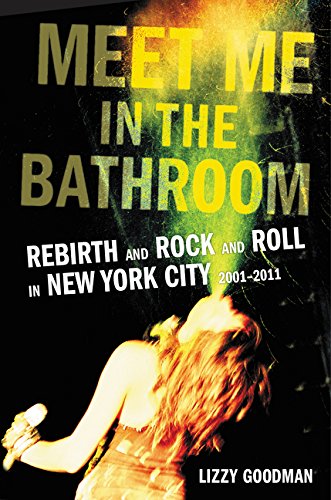 Meet Me in the Bathroom: Rebirth and Rock and Roll in New York City 2001-2011 - LIZZY GOODMAN