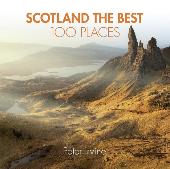Scotland The Best 100 Places: Extraordinary Places and Where Best to Walk, Eat and Sleep - PETER IRVINE