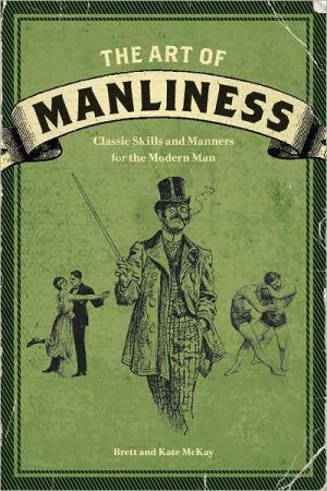 The Art of Manliness: Classic Skills and Manners for the Modern Man - BRETT MCKAY - KATE MCKAY