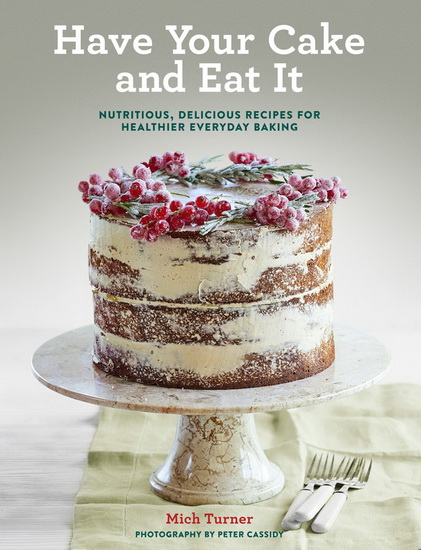 Have Your Cake and Eat It: Nutritious, Delicious Recipes for Healthier Everyday Baking - MICH TURNER