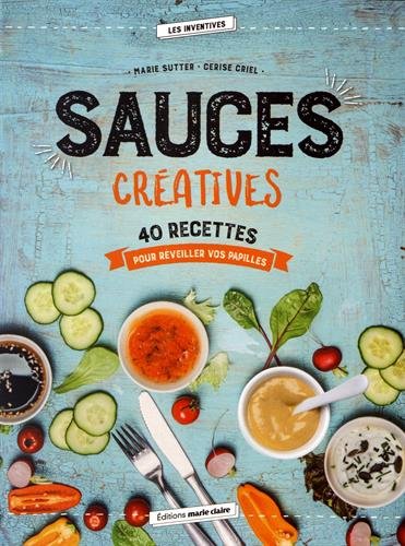 Sauces créatives : 40 recettes de dips, marinades, vinaigrettes, chutneys... - MARIE SUTTER