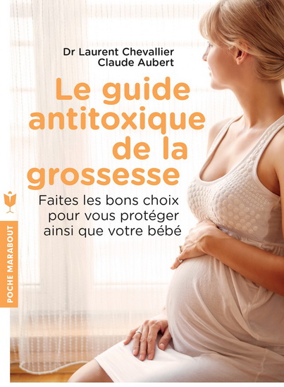 Le Guide anti-toxique de la grossesse : faites les bons choix pour vous protéger, votre bébé et vous - CLAUDE AUBERT - LAURENT CHEVALLIER