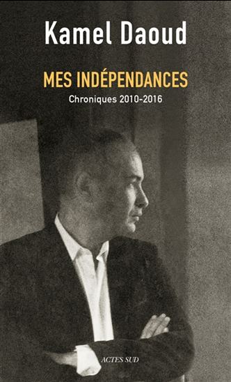Mes indépendances : chroniques 2010-2016 - KAMEL DAOUD