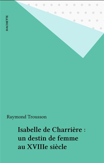 Isabelle de Charrière : un destin de femme au XVIIIe siècle - RAYMOND TROUSSON