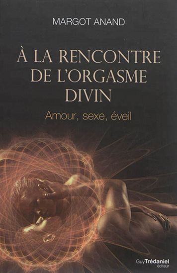 À la rencontre de l'orgasme divin : amour, sexe, éveil - MARGOT ANAND