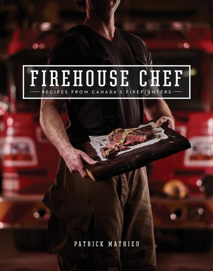 Firehouse Chef: Favourite Recipes from Canada&#39;s Firefighters - PATRICK MATHIEU