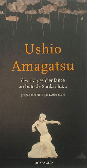 Ushio Amagatsu : des rivages d&#39;enfance au butô de Sankai Juku - USHIO AMAGATSU - KYOKO IWAKI