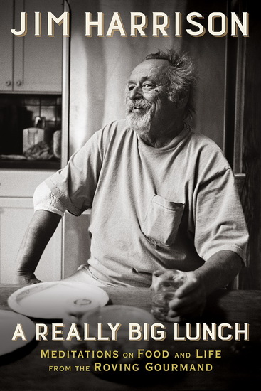 A Really Big Lunch: Meditations on Food and Lifefrom the Roving Gourmand - JIM HARRISON