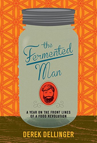 The Fermented Man : A Year on the Frontline of a Food Revolution - DEREK DELLINGER