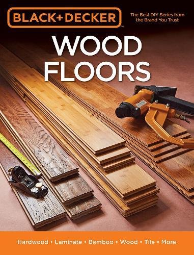 Black & Decker Wood Floors: Hardwood - Laminate - Bamboo - Wood Tile - and More - EDITORS OF COOL SPRINGS PRESS