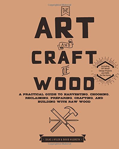 The Art and Craft of Wood: A Practical Guide to Harvesting, Choosing, Reclaiming, Preparing, Crafting, and Building with Raw Wood - SILAS J KYLER