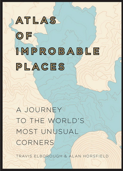 Atlas of Improbable Places: A Journey to the World&#39;s Most Unusual Corners - TRAVIS ELBOROUGH