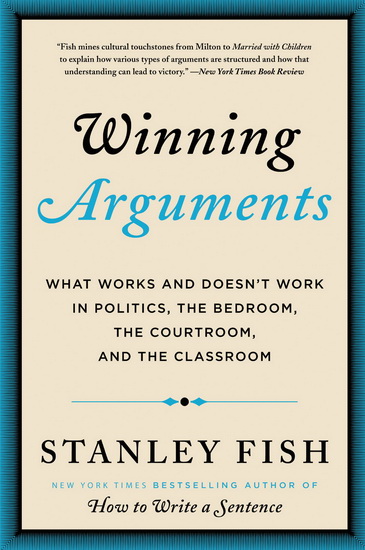 Winning Arguments: What Works and Doesn&#39;t Work in Politics, the Bedroom, the Courtroom, and the Classroom - STANLEY FISH