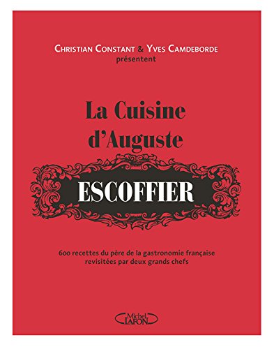 La Cuisine d&#39;Auguste Escoffier : 600 recettes du père de la gastronomie française revisitées par deux grands chefs - CHRISTIAN CONSTANT - YVES CAMDEBORDE