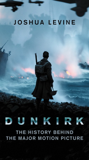 Dunkirk: The History Behind the Major Motion Picture - JOSHUA LEVINE