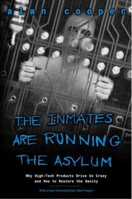 The Inmates Are Running the Asylum : Why High Tech Products Drive Us Crazy and How to Restore the Sanity 2nd ed. - ALAN COOPER