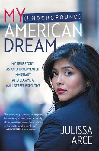 My (Underground) American Dream: My True Story as an Undocumented Immigrant Who Became a Wall Street Executive - JULISSA ARCE