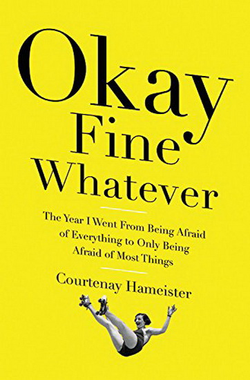 Okay Fine Whatever: The Year I Went from Being Afraid of Everything to Only Being Afraid of Most Things - COURTENAY HAMEISTER