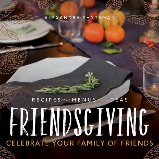 Friendsgiving: Celebrate Your Family of Friends - ALEXANDRA SHYTSMAN