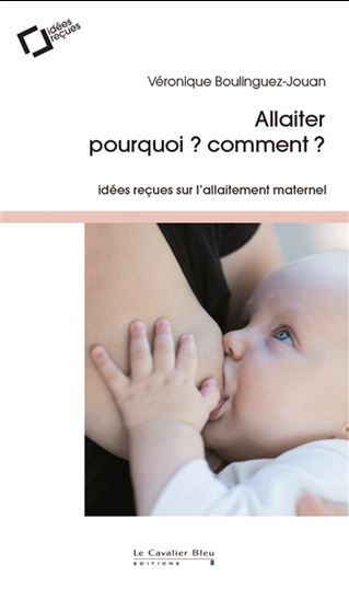 Allaiter, pourquoi ? Comment ? : idées reçues sur l&#39;allaitement maternel - VÉRONIQUE BOULINGUEZ