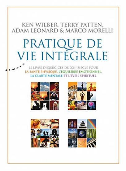 Pratique de vie intégrale : le livre d'exercices du XXIe siècle pour la santé physique, l'équilibre émotionnel, la clarté mentale et l'éveil spirituel - KEN WILBER & AL