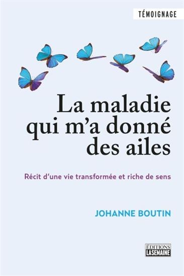 La Maladie qui m&#39;a donné des ailes : récit d&#39;une vie transformée et riche de sens - JOHANNE BOUTIN