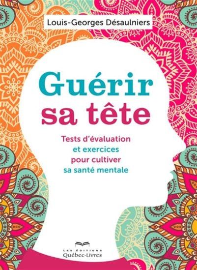 Guérir sa tête : tests d&#39;évaluation et exercices pour cultiver sa santé mentale - LOUIS-GEORGES DÉSAULNIERS