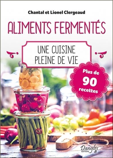 Les Aliments fermentés : une cuisine pleine de vie : plus de 90 recettes N. éd. - CHANTAL CLERGEAUD - LIONEL CLERGEAUD
