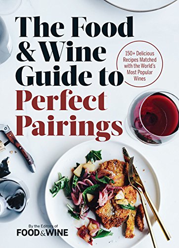 The Food & Wine Guide to Perfect Pairings : 150 Delicious Recipes Matched with the World&#39;s Most Popular Wines - FOOD & WINE