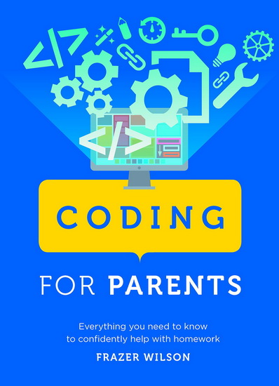 Coding for Parents: Everything You Need to Know to Confidently Help with Homework - FRAZER WILSON