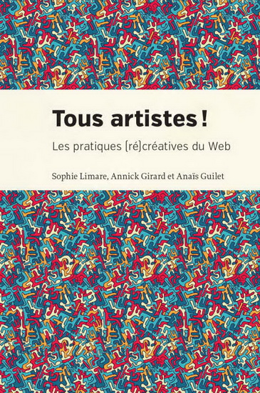 Tous artistes ! : les pratiques (ré)créatives du Web - SOPHIE LIMARE & AL
